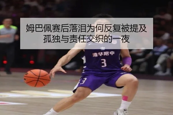 姆巴佩赛后落泪为何反复被提及 孤独与责任交织的一夜
